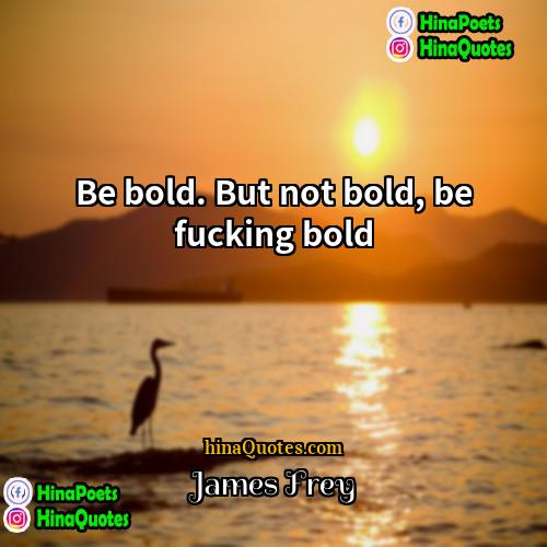 James Frey Quotes | Be bold. But not bold, be fucking